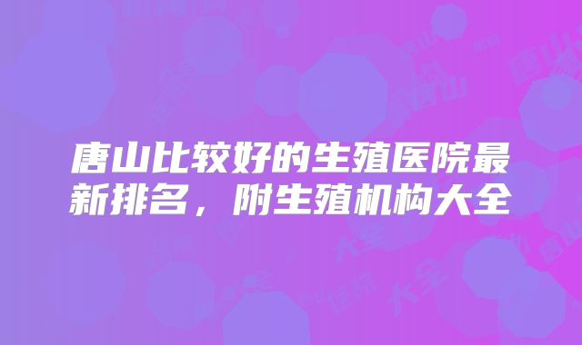 唐山比较好的生殖医院最新排名,附生殖机构大全