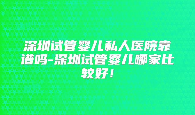 深圳试管婴儿私人医院靠谱吗-深圳试管婴儿哪家比较好！
