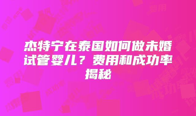 杰特宁在泰国如何做未婚试管婴儿？费用和成功率揭秘