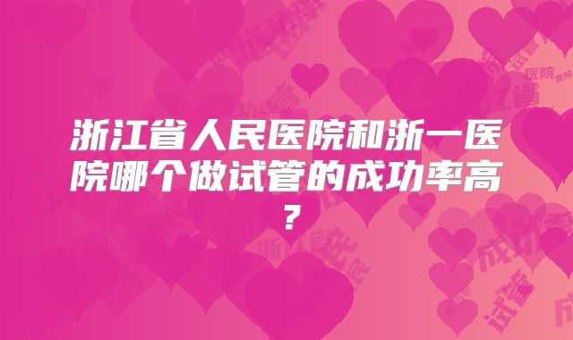 浙江省人民医院和浙一医院哪个做试管的成功率高?