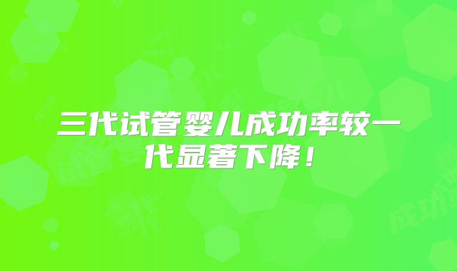 三代试管婴儿成功率较一代显著下降！