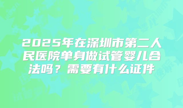 2025年在深圳市第二人民医院单身做试管婴儿合法吗？需要有什么证件