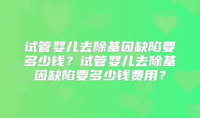 试管婴儿去除基因缺陷要多少钱？试管婴儿去除基因缺陷要多少钱费用？