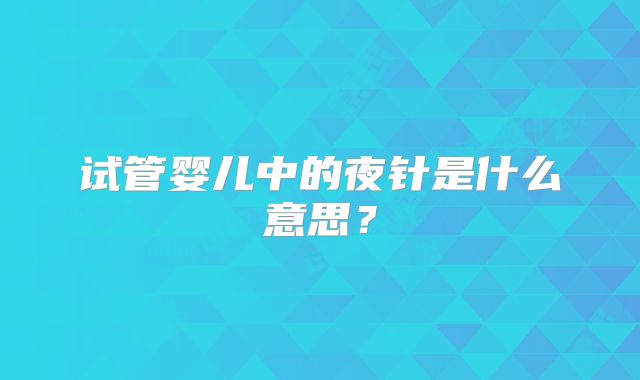 试管婴儿中的夜针是什么意思？