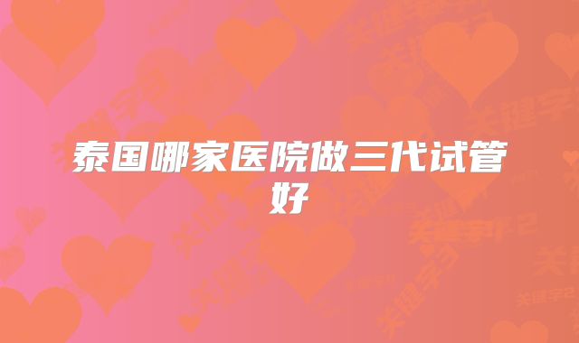 泰国哪家医院做三代试管好
