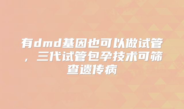 有dmd基因也可以做试管,三代试管包孕技术可筛查遗传病