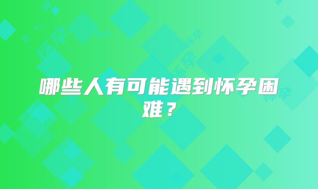 哪些人有可能遇到怀孕困难？
