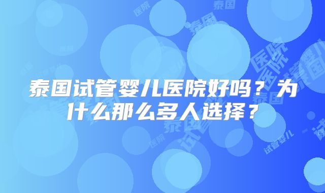 泰国试管婴儿医院好吗?为什么那么多人选择?