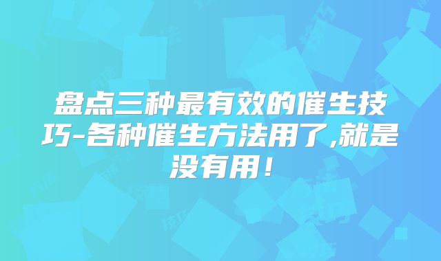 盘点三种最有效的催生技巧-各种催生方法用了,就是没有用！