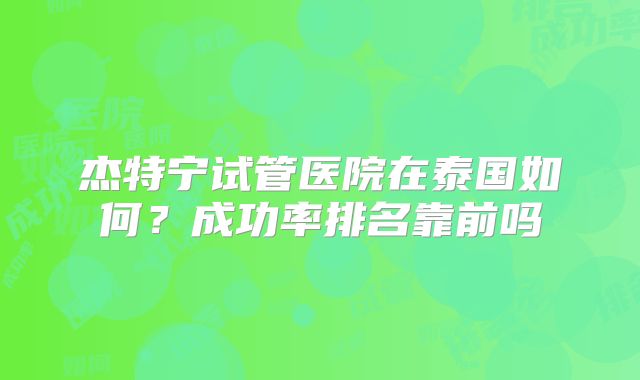 杰特宁试管医院在泰国如何?成功率排名靠前吗