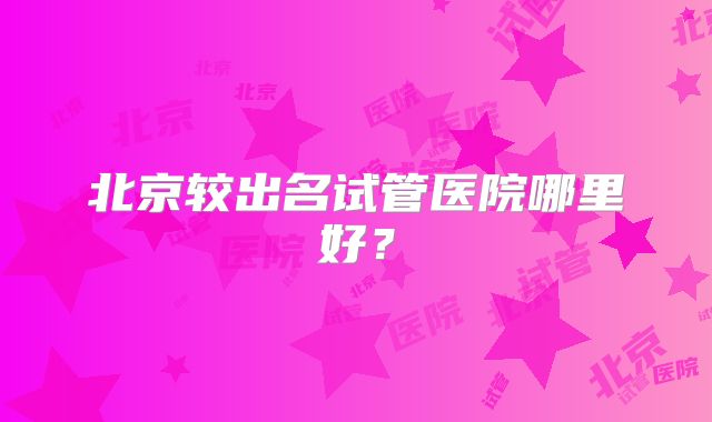 北京较出名试管医院哪里好?