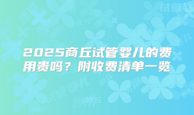 2025商丘试管婴儿的费用贵吗?附收费清单一览