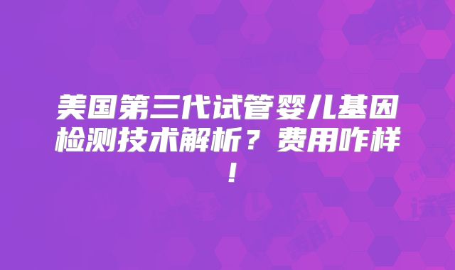 美国第三代试管婴儿基因检测技术解析？费用咋样！