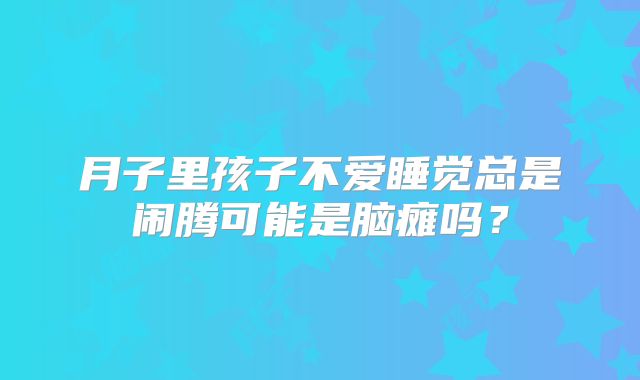 月子里孩子不爱睡觉总是闹腾可能是脑瘫吗?