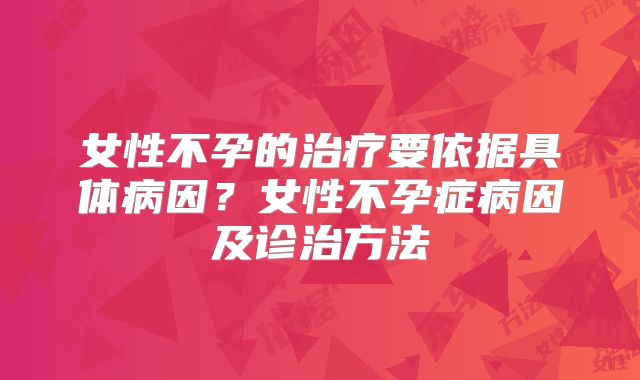 女性不孕的治疗要依据具体病因？女性不孕症病因及诊治方法