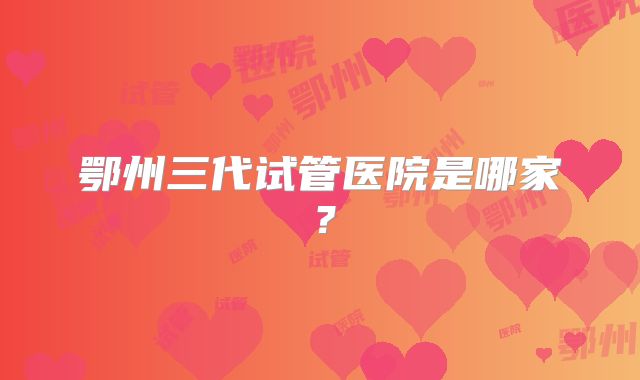 鄂州三代试管医院是哪家？