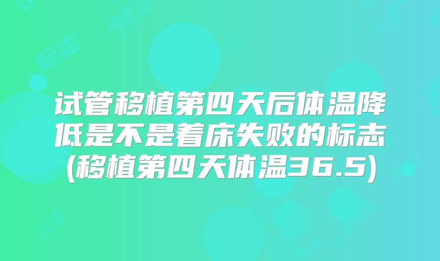 试管移植第四天后体温降低是不是着床失败的标志(移植第四天体温36.5)