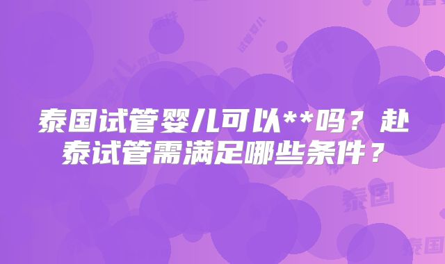 泰国试管婴儿可以**吗?赴泰试管需满足哪些条件?
