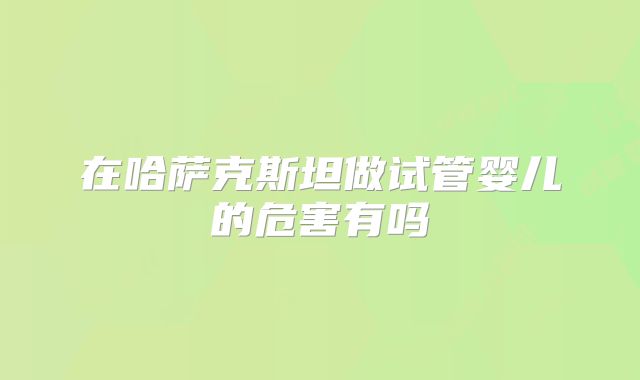 在哈萨克斯坦做试管婴儿的危害有吗