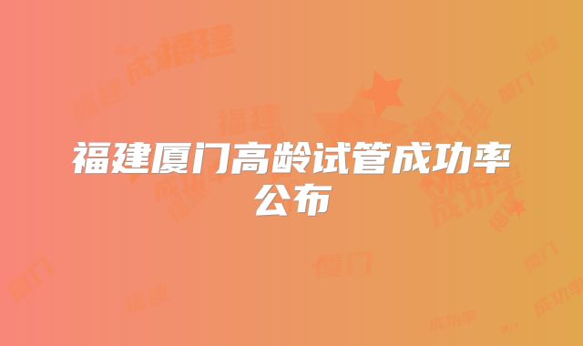 福建厦门高龄试管成功率公布