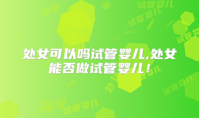 处女可以吗试管婴儿,处女能否做试管婴儿!
