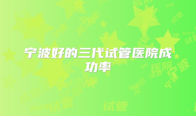 宁波好的三代试管医院成功率