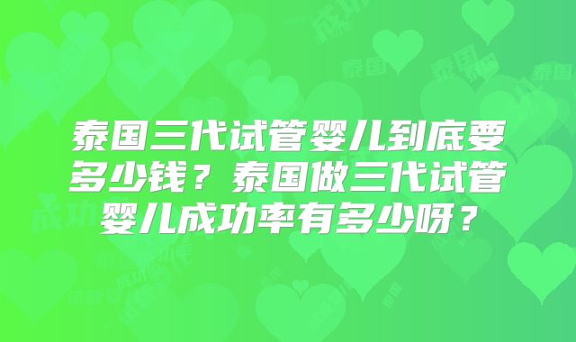 泰国三代试管婴儿到底要多少钱?泰国做三代试管婴儿成功率有多少呀?