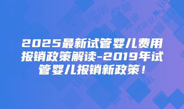 2025最新试管婴儿费用报销政策解读-2019年试管婴儿报销新政策!