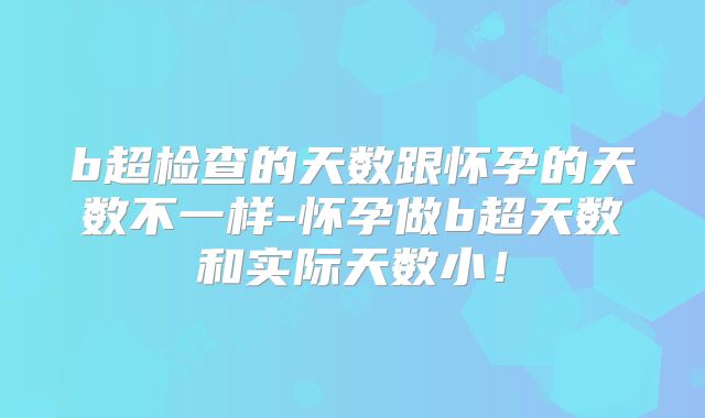 b超检查的天数跟怀孕的天数不一样-怀孕做b超天数和实际天数小!