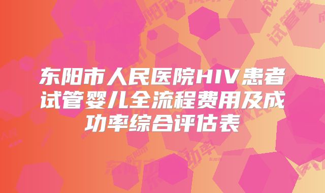 东阳市人民医院HIV患者试管婴儿全流程费用及成功率综合评估表