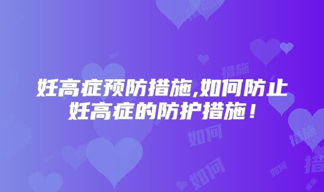 妊高症预防措施,如何防止妊高症的防护措施！