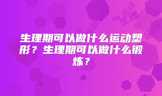 生理期可以做什么运动塑形?生理期可以做什么锻炼?