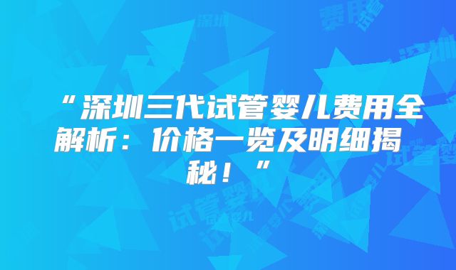 “深圳三代试管婴儿费用全解析:价格一览及明细揭秘!”