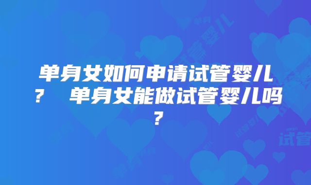单身女如何申请试管婴儿? 单身女能做试管婴儿吗?