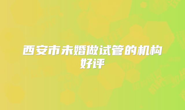 西安市未婚做试管的机构好评