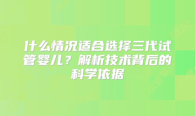 什么情况适合选择三代试管婴儿?解析技术背后的科学依据