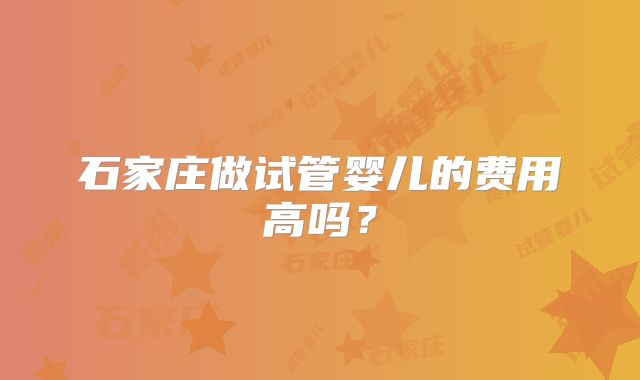 石家庄做试管婴儿的费用高吗?