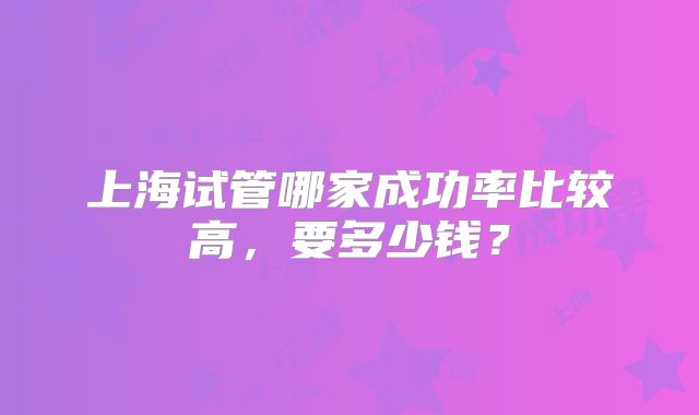 上海试管哪家成功率比较高,要多少钱?