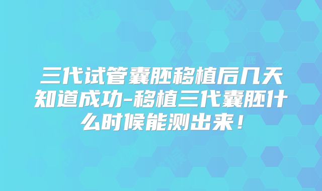 三代试管囊胚移植后几天知道成功-移植三代囊胚什么时候能测出来！