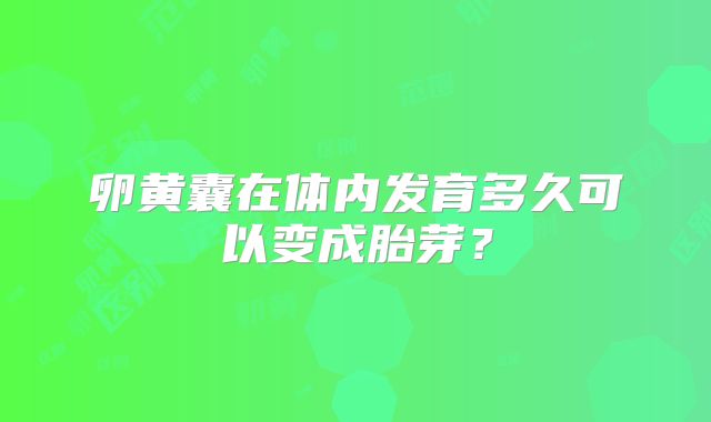 卵黄囊在体内发育多久可以变成胎芽?