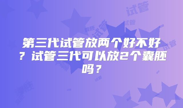 第三代试管放两个好不好？试管三代可以放2个囊胚吗？