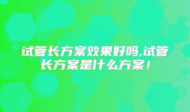 试管长方案效果好吗,试管长方案是什么方案！