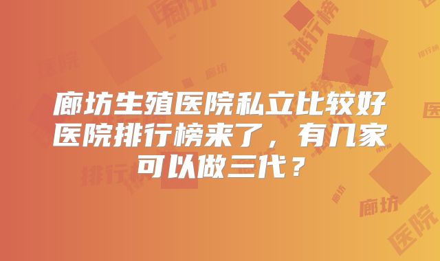 廊坊生殖医院私立比较好医院排行榜来了，有几家可以做三代？