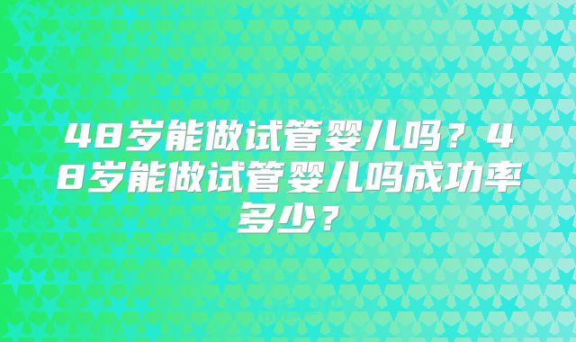 48岁能做试管婴儿吗？48岁能做试管婴儿吗成功率多少？