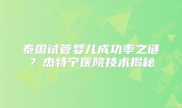 泰国试管婴儿成功率之谜？杰特宁医院技术揭秘