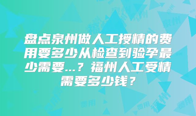 盘点泉州做人工授精的费用要多少从检查到验孕最少需要...?福州人工受精需要多少钱?
