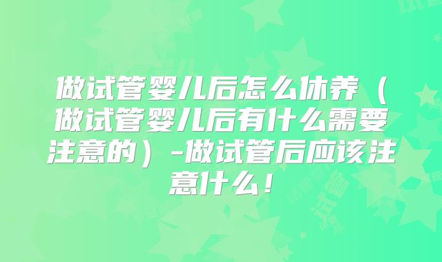 做试管婴儿后怎么休养（做试管婴儿后有什么需要注意的）-做试管后应该注意什么！