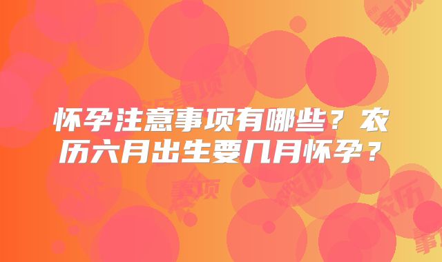 怀孕注意事项有哪些?农历六月出生要几月怀孕?