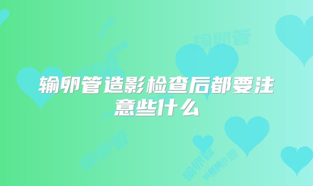 输卵管造影检查后都要注意些什么