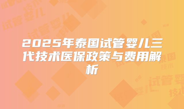 2025年泰国试管婴儿三代技术医保政策与费用解析